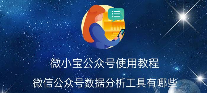 微小宝公众号使用教程 微信公众号数据分析工具有哪些？